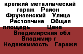 крепкий металлический гараж › Район ­ Фрунзенский › Улица ­ Растопчина › Общая площадь ­ 24 › Цена ­ 70 000 - Владимирская обл., Владимир г. Недвижимость » Гаражи   